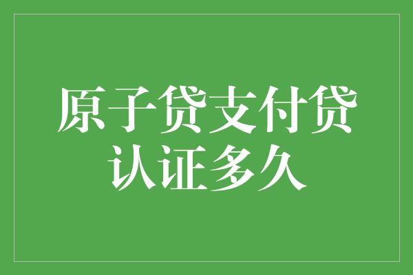 原子贷支付贷认证多久