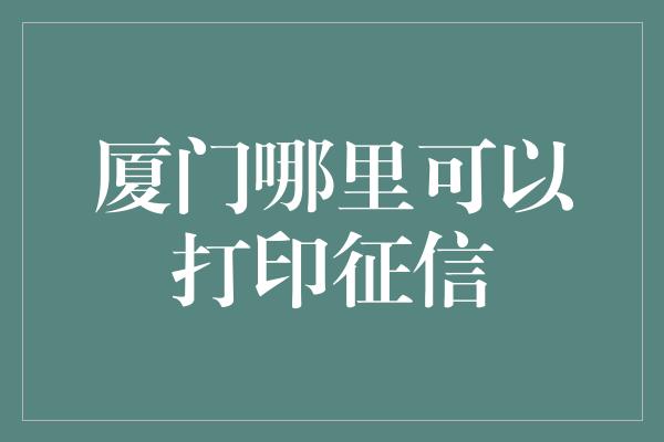 厦门哪里可以打印征信