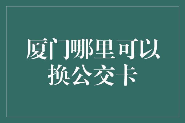 厦门哪里可以换公交卡