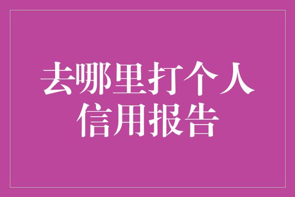 去哪里打个人信用报告