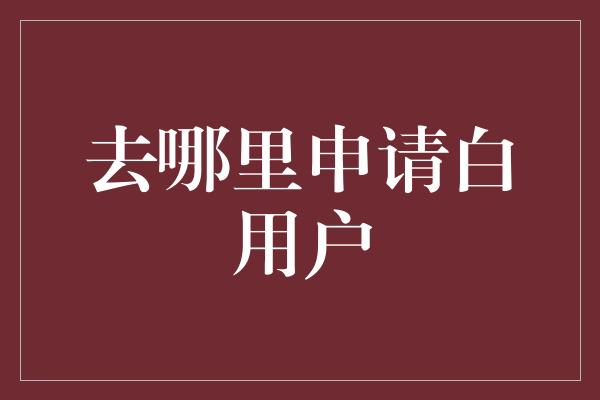 去哪里申请白用户