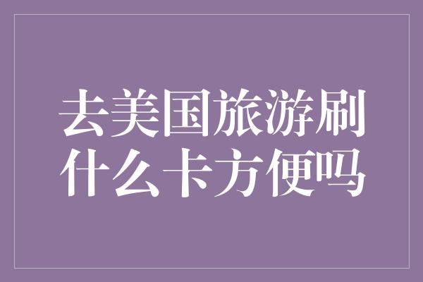 去美国旅游刷什么卡方便吗