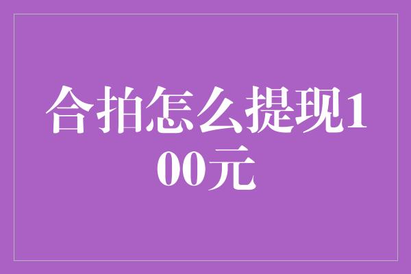 合拍怎么提现100元