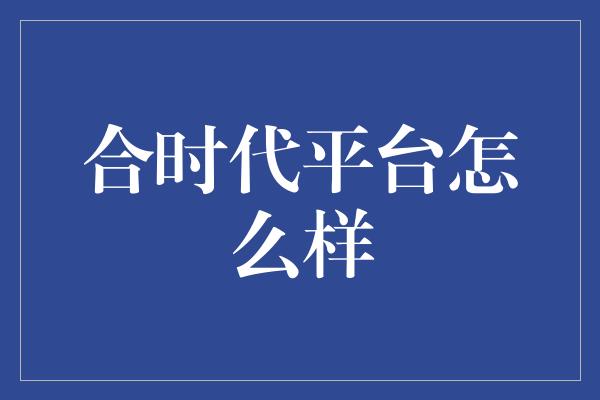 合时代平台怎么样