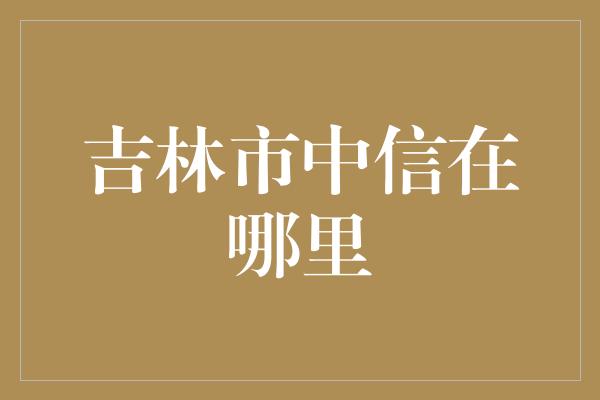 吉林市中信在哪里