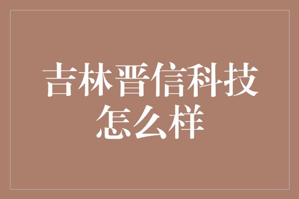 吉林晋信科技怎么样