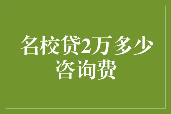 名校贷2万多少咨询费