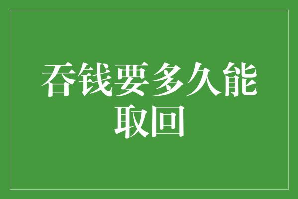 吞钱要多久能取回