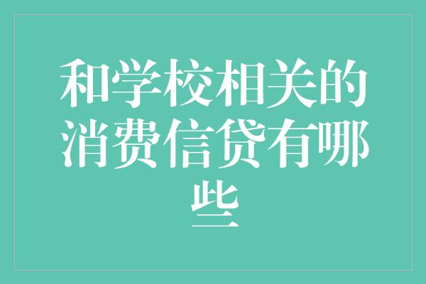 和学校相关的消费信贷有哪些