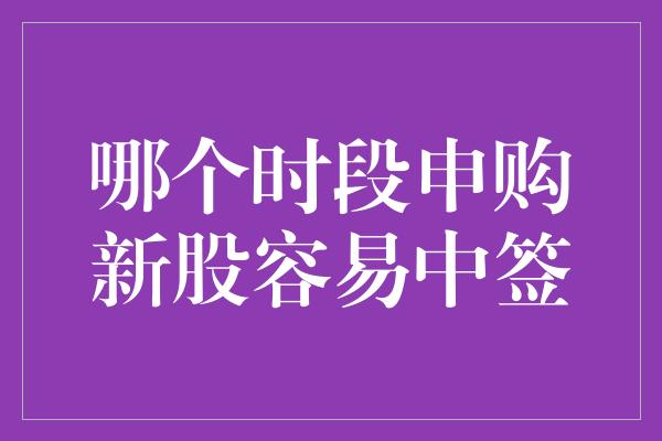 哪个时段申购新股容易中签