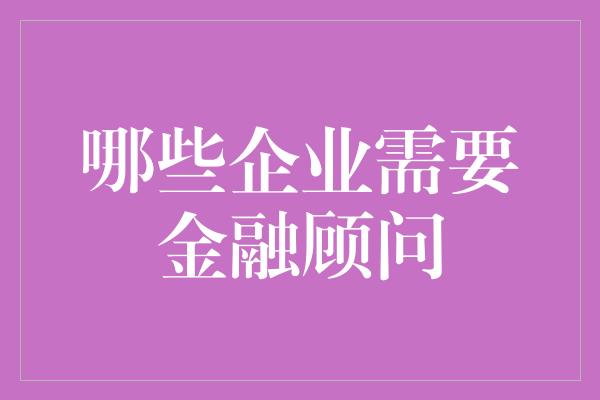 哪些企业需要金融顾问