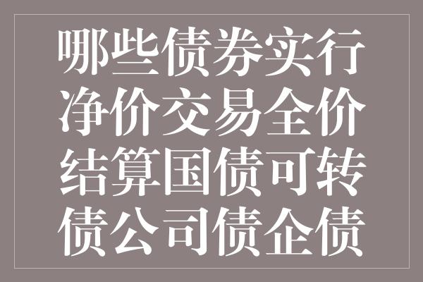 哪些债券实行净价交易全价结算国债可转债公司债企债