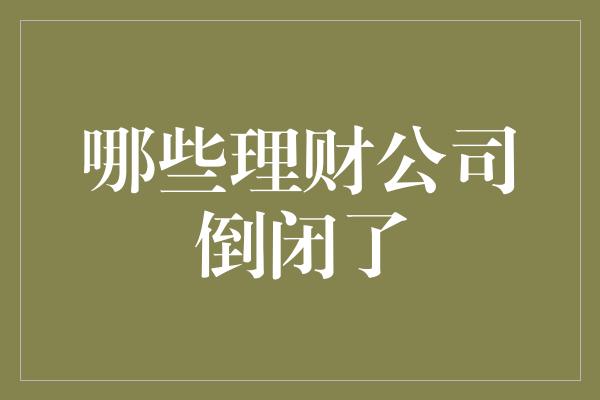 哪些理财公司倒闭了