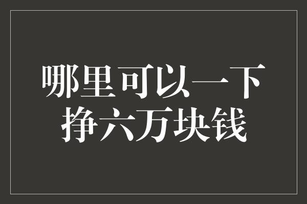 哪里可以一下挣六万块钱