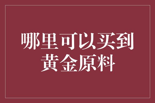 哪里可以买到黄金原料