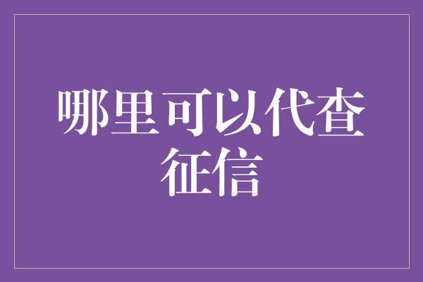 哪里可以代查征信