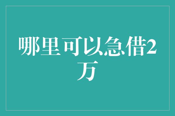 哪里可以急借2万