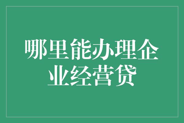 哪里能办理企业经营贷