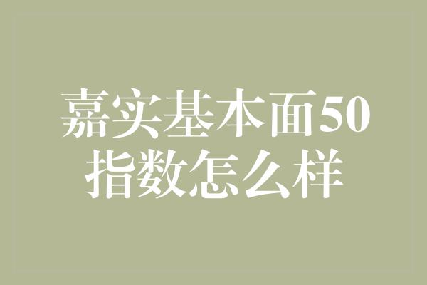 嘉实基本面50指数怎么样