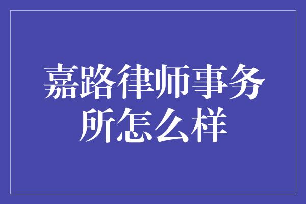 嘉路律师事务所怎么样