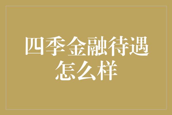 四季金融待遇怎么样