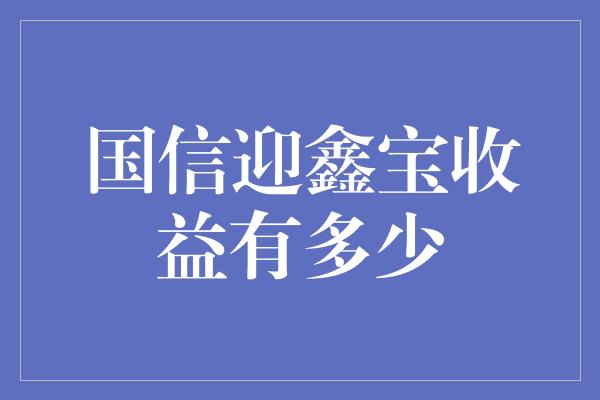 国信迎鑫宝收益有多少