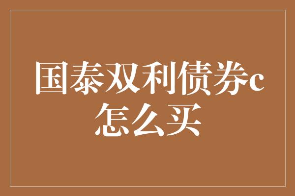 国泰双利债券c怎么买