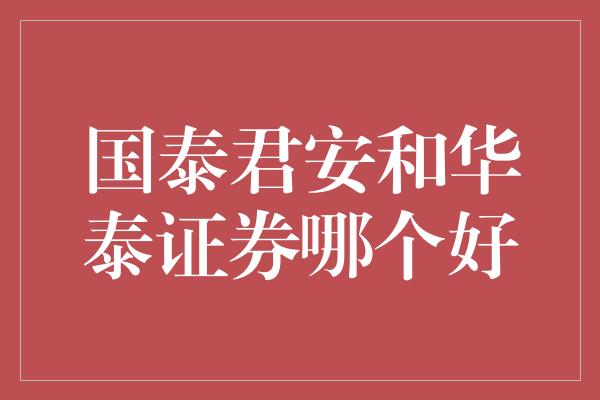 国泰君安和华泰证券哪个好