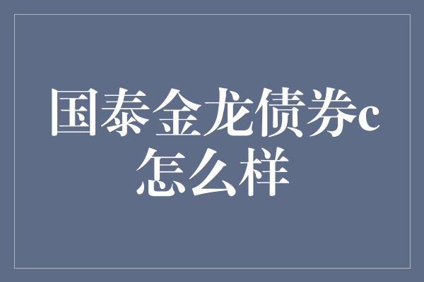 国泰金龙债券c怎么样