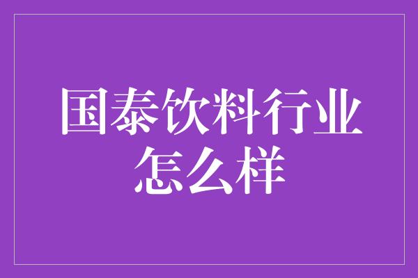 国泰饮料行业怎么样