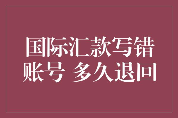 国际汇款写错账号 多久退回