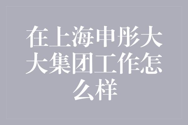 在上海申彤大大集团工作怎么样