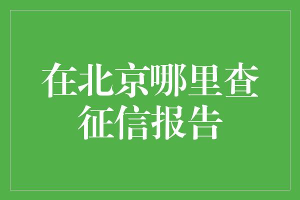 在北京哪里查征信报告