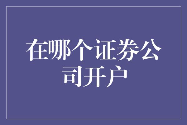 在哪个证券公司开户