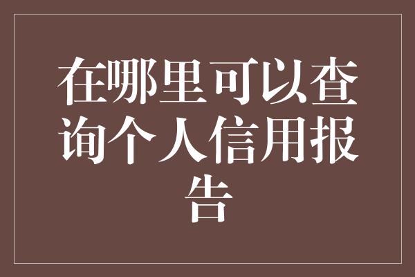 在哪里可以查询个人信用报告