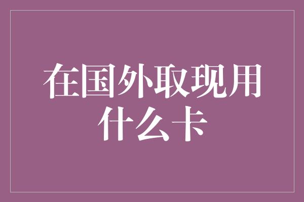 在国外取现用什么卡