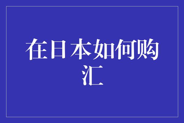 在日本如何购汇