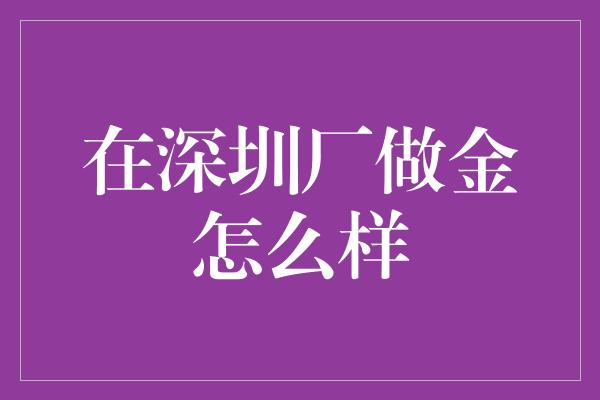 在深圳厂做金怎么样