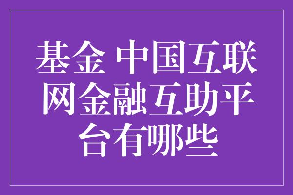 基金 中国互联网金融互助平台有哪些