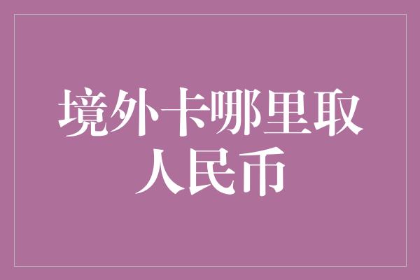 境外卡哪里取人民币