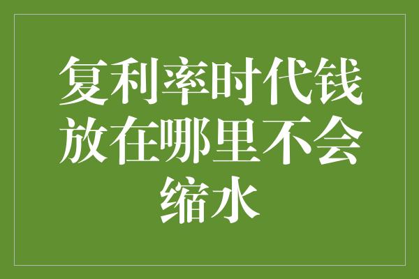 复利率时代钱放在哪里不会缩水