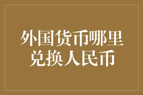 外国货币哪里兑换人民币