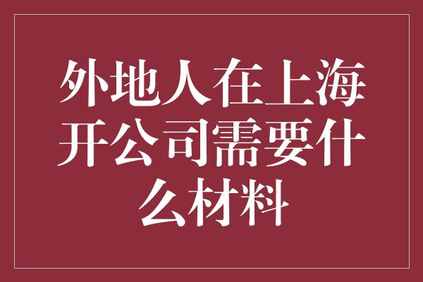 外地人在上海开公司需要什么材料