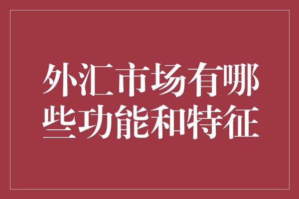 外汇市场有哪些功能和特征