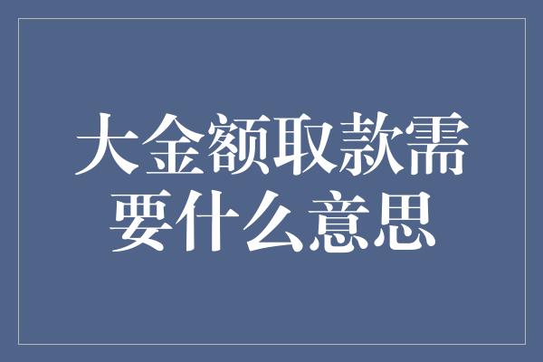 大金额取款需要什么意思