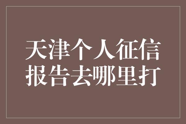 天津个人征信报告去哪里打