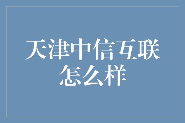 天津中信互联怎么样