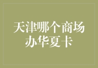 天津哪个商场办华夏卡？我帮你找到了！但你得先学会购物经