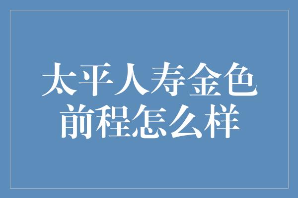 太平人寿金色前程怎么样