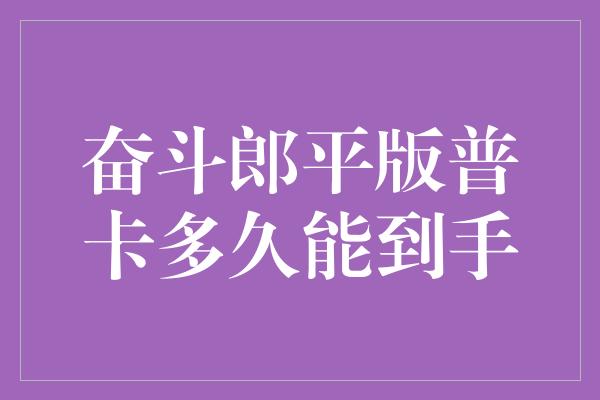 奋斗郎平版普卡多久能到手